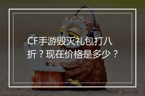 CF手游毁灭礼包打八折?现在价格是多少?