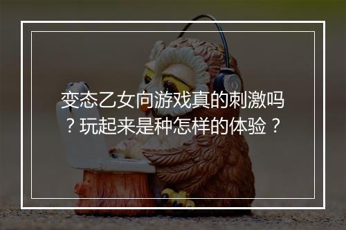 变态乙女向游戏真的刺激吗？玩起来是种怎样的体验？