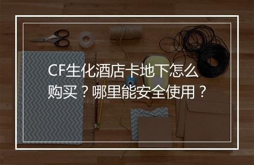CF生化酒店卡地下怎么购买?哪里能安全使用?
