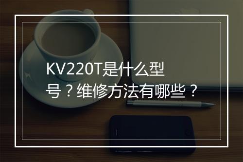 KV220T是什么型号？维修方法有哪些？