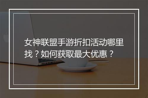 女神联盟手游折扣活动哪里找?如何获取最大优惠?
