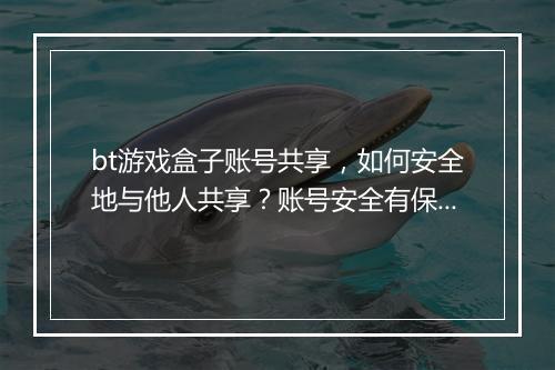 bt游戏盒子账号共享，如何安全地与他人共享？账号安全有保障吗？