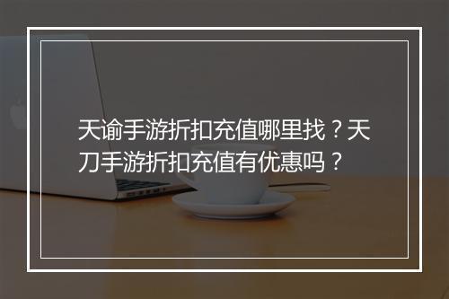 天谕手游折扣充值哪里找？天刀手游折扣充值有优惠吗？
