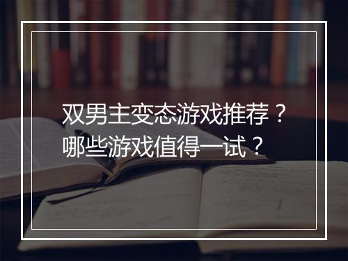 双男主变态游戏推荐?哪些游戏值得一试?