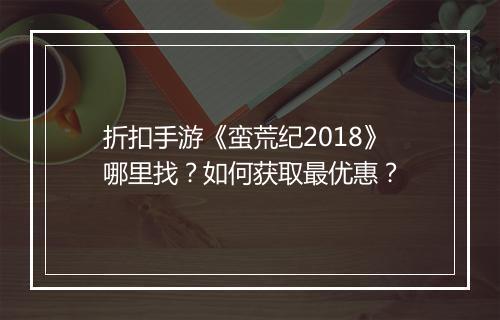 折扣手游《蛮荒纪2018》哪里找?如何获取最优惠?