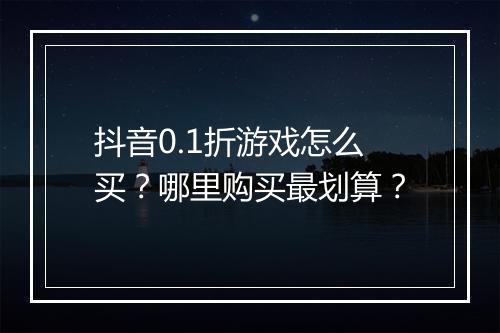 抖音0.1折游戏怎么买？哪里购买最划算？