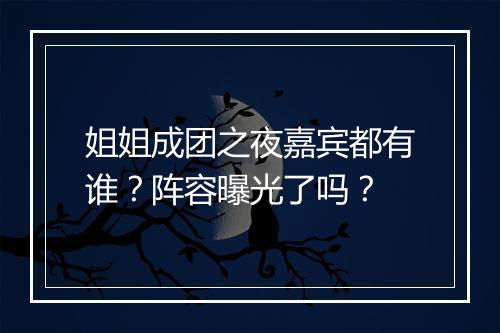 姐姐成团之夜嘉宾都有谁？阵容曝光了吗？