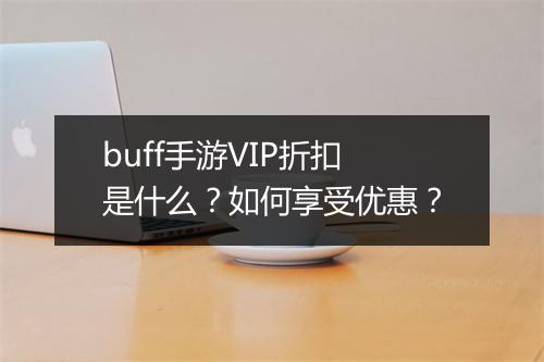 buff手游VIP折扣是什么？如何享受优惠？