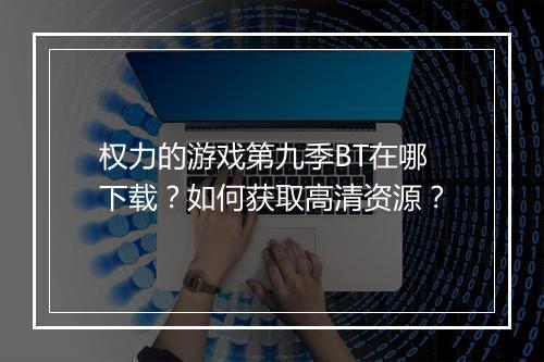 权力的游戏第九季BT在哪下载？如何获取高清资源？