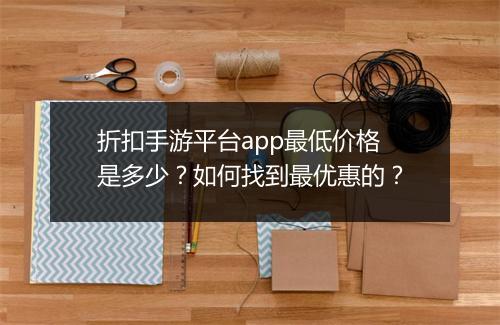 折扣手游平台app最低价格是多少？如何找到最优惠的？