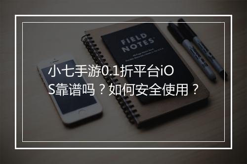 小七手游0.1折平台iOS靠谱吗？如何安全使用？