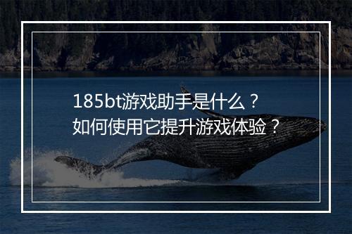 185bt游戏助手是什么？如何使用它提升游戏体验？