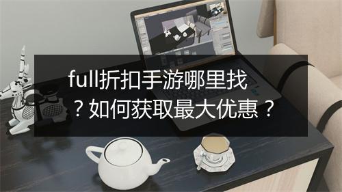 full折扣手游哪里找?如何获取最大优惠?