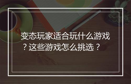 变态玩家适合玩什么游戏?这些游戏怎么挑选?
