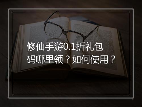 修仙手游0.1折礼包码哪里领？如何使用？