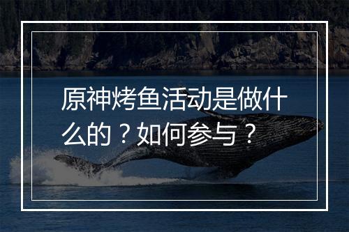 原神烤鱼活动是做什么的？如何参与？