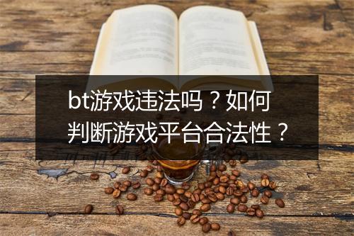 bt游戏违法吗？如何判断游戏平台合法性？