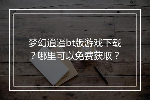 梦幻逍遥bt版游戏下载？哪里可以免费获取？