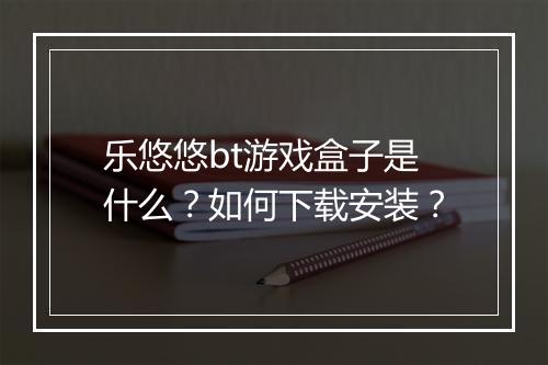 乐悠悠bt游戏盒子是什么?如何下载安装?