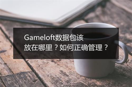 Gameloft数据包该放在哪里？如何正确管理？