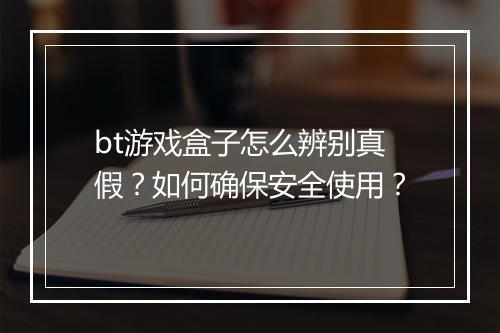 bt游戏盒子怎么辨别真假？如何确保安全使用？