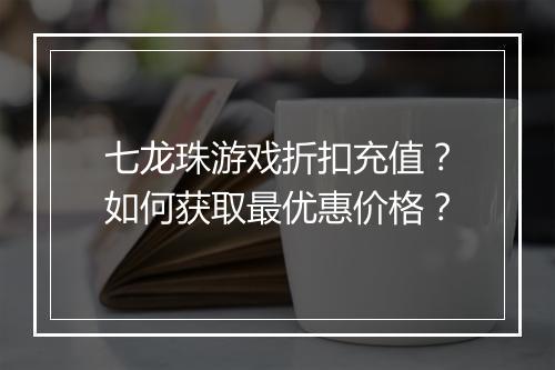 七龙珠游戏折扣充值？如何获取最优惠价格？