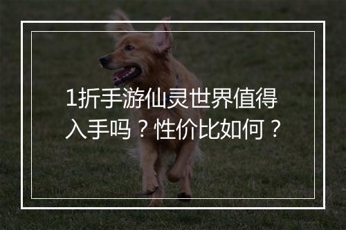 1折手游仙灵世界值得入手吗？性价比如何？
