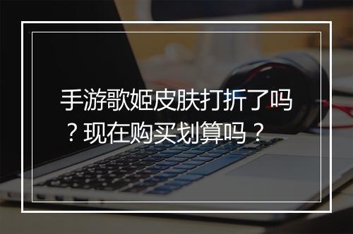 手游歌姬皮肤打折了吗？现在购买划算吗？