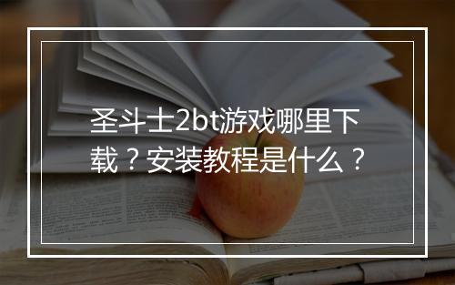 圣斗士2bt游戏哪里下载?安装教程是什么?