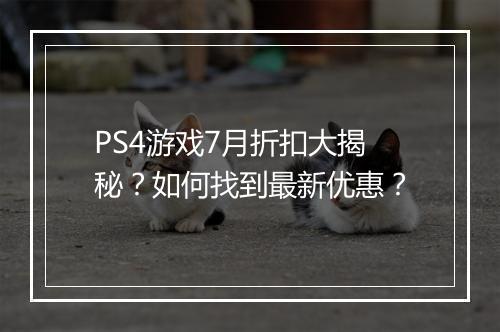PS4游戏7月折扣大揭秘？如何找到最新优惠？