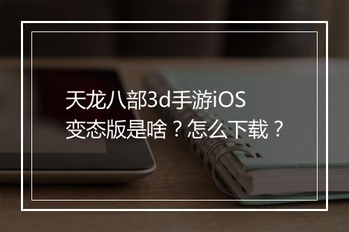 天龙八部3d手游iOS变态版是啥？怎么下载？