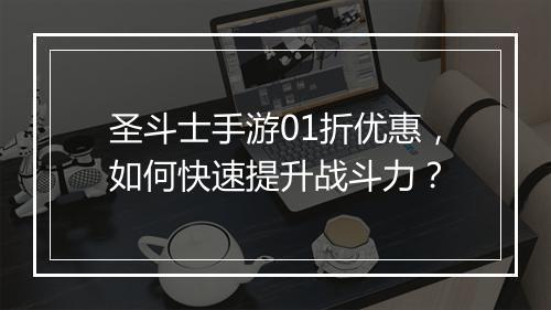 圣斗士手游01折优惠，如何快速提升战斗力？