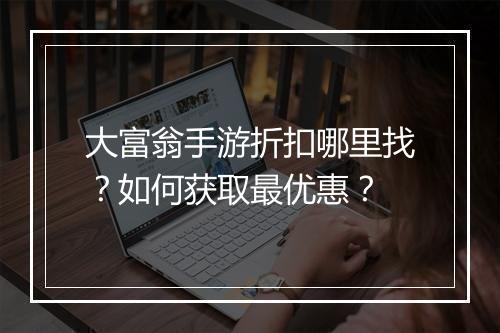 大富翁手游折扣哪里找?如何获取最优惠?