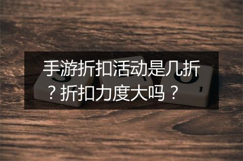 手游折扣活动是几折?折扣力度大吗?
