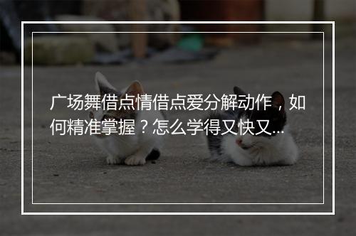 广场舞借点情借点爱分解动作,如何精准掌握?怎么学得又快又好?