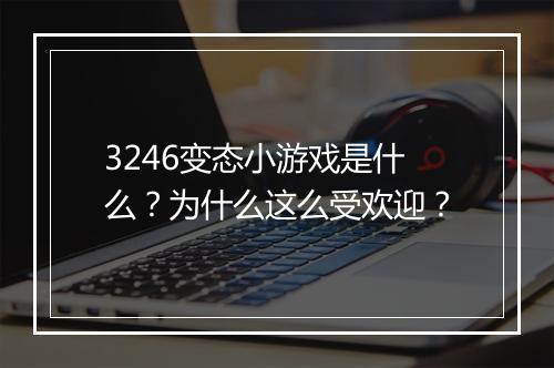 3246变态小游戏是什么？为什么这么受欢迎？