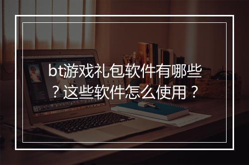 bt游戏礼包软件有哪些？这些软件怎么使用？