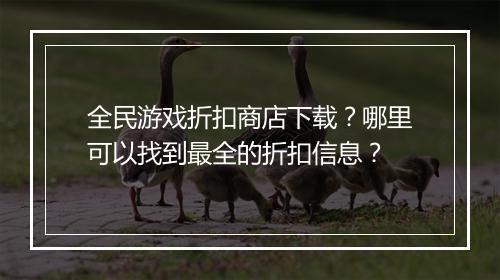 全民游戏折扣商店下载?哪里可以找到最全的折扣信息?