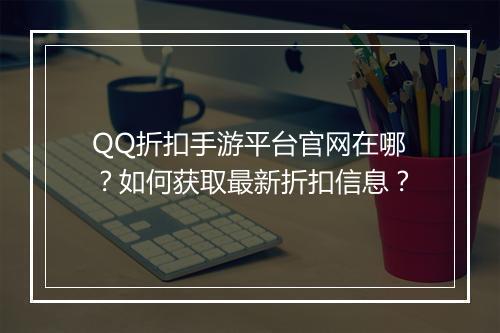 QQ折扣手游平台官网在哪？如何获取最新折扣信息？