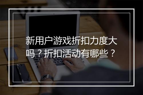 新用户游戏折扣力度大吗？折扣活动有哪些？