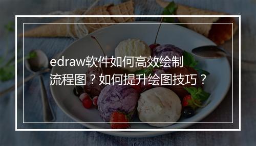 edraw软件如何高效绘制流程图?如何提升绘图技巧?