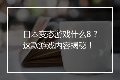 日本变态游戏什么8？这款游戏内容揭秘！