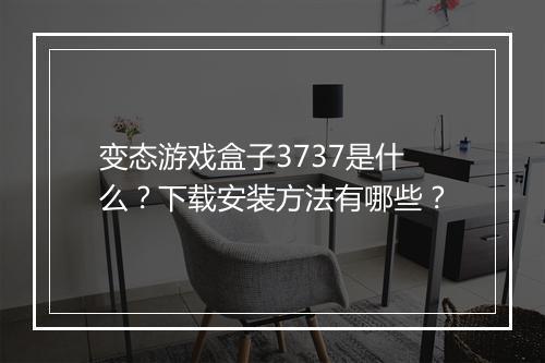 变态游戏盒子3737是什么？下载安装方法有哪些？