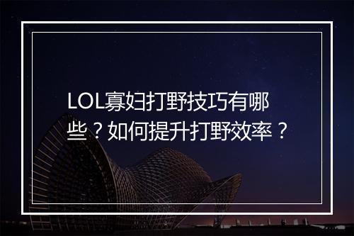 LOL寡妇打野技巧有哪些？如何提升打野效率？