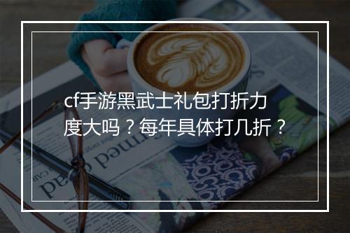 cf手游黑武士礼包打折力度大吗？每年具体打几折？