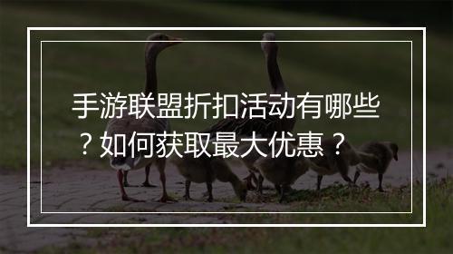 手游联盟折扣活动有哪些？如何获取最大优惠？