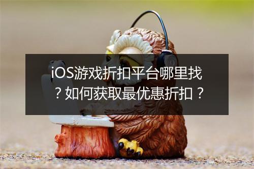 iOS游戏折扣平台哪里找?如何获取最优惠折扣?