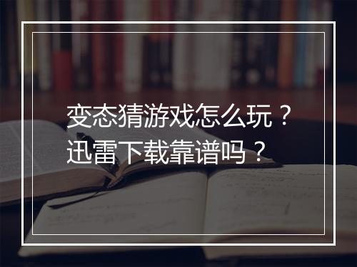 变态猜游戏怎么玩？迅雷下载靠谱吗？