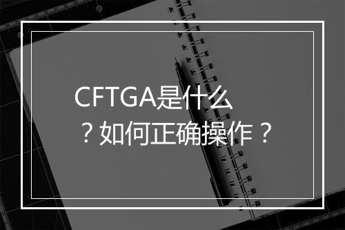 CFTGA是什么？如何正确操作？