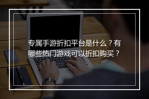 专属手游折扣平台是什么?有哪些热门游戏可以折扣购买?